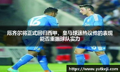 厄齐尔将正式回归西甲，皇马球迷热议他的表现能否重振球队实力