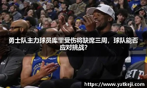 勇士队主力球员库里受伤将缺席三周，球队能否应对挑战？
