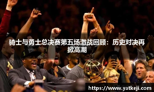 骑士与勇士总决赛第五场激战回顾：历史对决再掀高潮